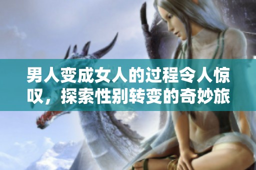 男人变成女人的过程令人惊叹，探索性别转变的奇妙旅程