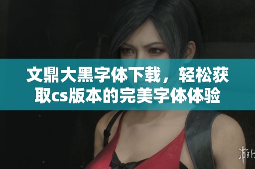 文鼎大黑字体下载，轻松获取cs版本的完美字体体验