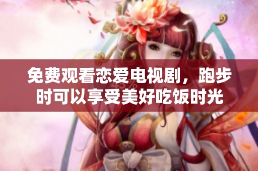 免费观看恋爱电视剧，跑步时可以享受美好吃饭时光