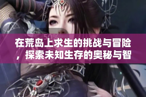 在荒岛上求生的挑战与冒险，探索未知生存的奥秘与智慧