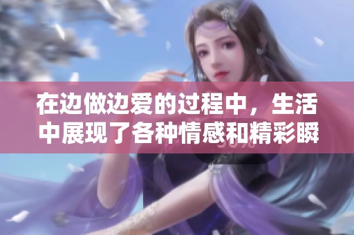 在边做边爱的过程中，生活中展现了各种情感和精彩瞬间