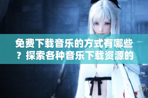 免费下载音乐的方式有哪些？探索各种音乐下载资源的方法