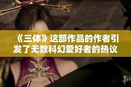 《三体》这部作品的作者引发了无数科幻爱好者的热议与探索
