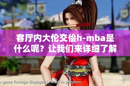 客厅内大伦交侩h-mba是什么呢？让我们来详细了解一下这个话题。