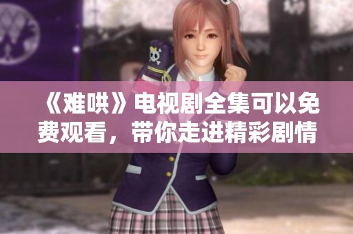 《难哄》电视剧全集可以免费观看，带你走进精彩剧情世界