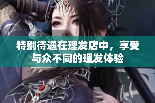 特别待遇在理发店中，享受与众不同的理发体验
