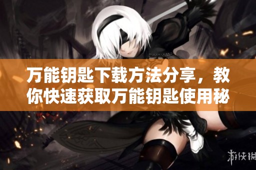 万能钥匙下载方法分享，教你快速获取万能钥匙使用秘笈