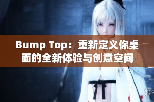 Bump Top：重新定义你桌面的全新体验与创意空间