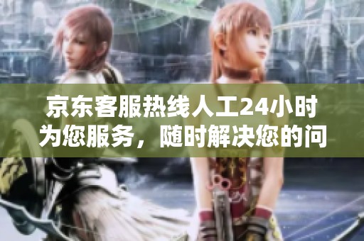 京东客服热线人工24小时为您服务，随时解决您的问题与困扰