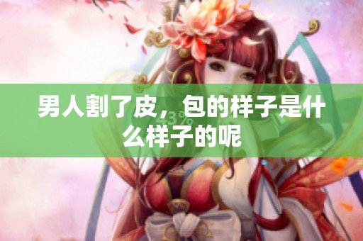 男人割了皮，包的样子是什么样子的呢