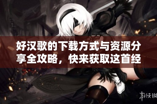 好汉歌的下载方式与资源分享全攻略，快来获取这首经典作品吧