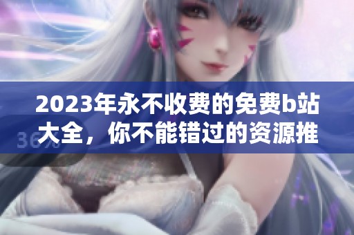 2023年永不收费的免费b站大全，你不能错过的资源推荐