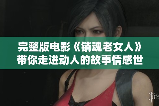 完整版电影《销魂老女人》带你走进动人的故事情感世界