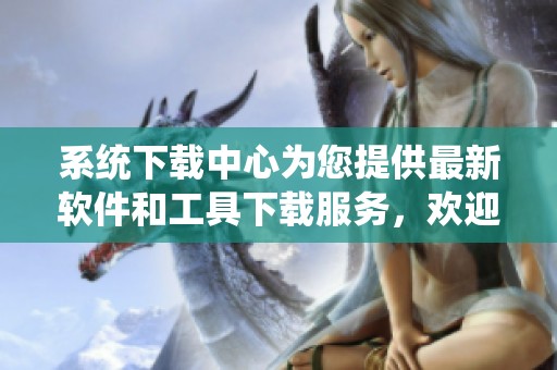 系统下载中心为您提供最新软件和工具下载服务，欢迎访问我们的平台！