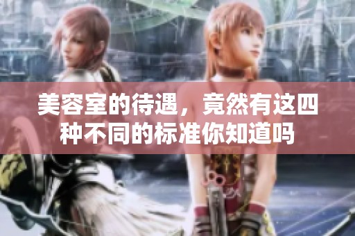 美容室的待遇，竟然有这四种不同的标准你知道吗