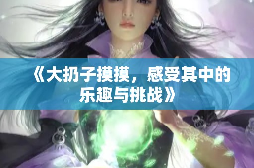 《大扔子摸摸，感受其中的乐趣与挑战》