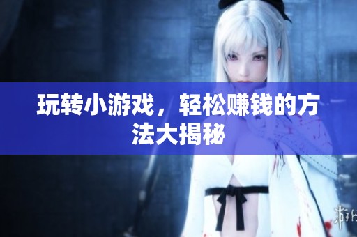 玩转小游戏，轻松赚钱的方法大揭秘