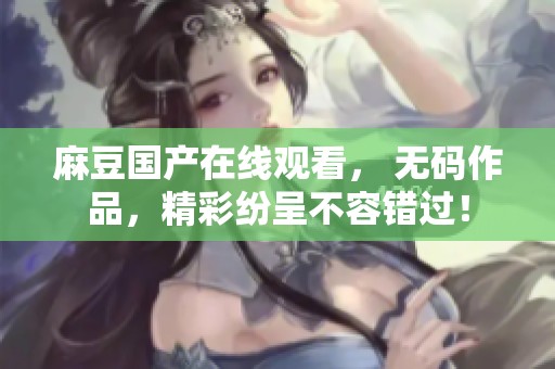 麻豆国产在线观看， **作品，精彩纷呈不容错过！