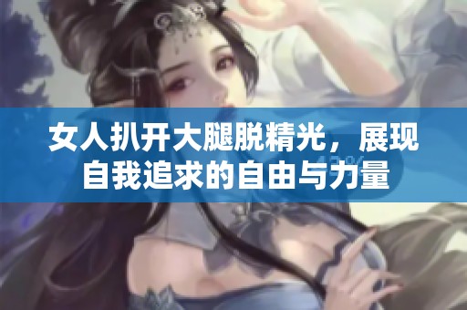 女人扒开大腿脱精光，展现自我追求的自由与力量