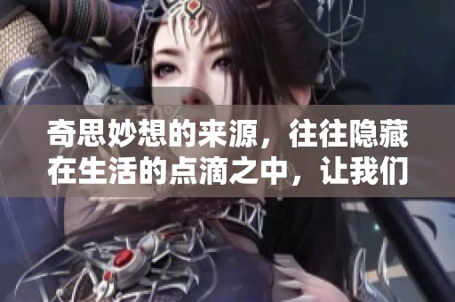 奇思妙想的来源，往往隐藏在生活的点滴之中，让我们一起探索吧！