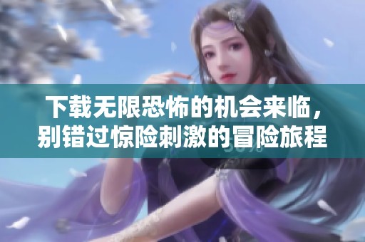 下载无限恐怖的机会来临，别错过惊险刺激的冒险旅程