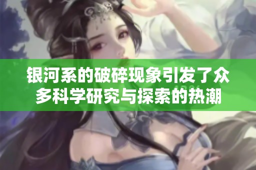 银河系的破碎现象引发了众多科学研究与探索的热潮