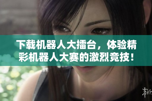 下载机器人大擂台，体验精彩机器人大赛的激烈竞技！