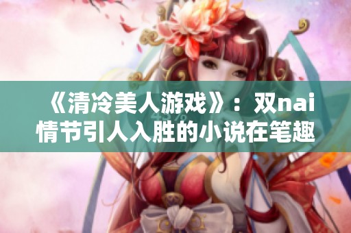 《清冷美人游戏》：双nai情节引人入胜的小说在笔趣阁热度攀升