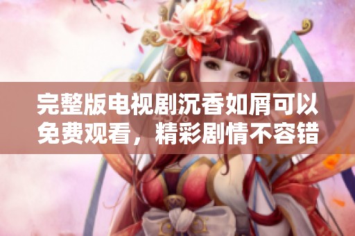 完整版电视剧沉香如屑可以免费观看，精彩剧情不容错过！