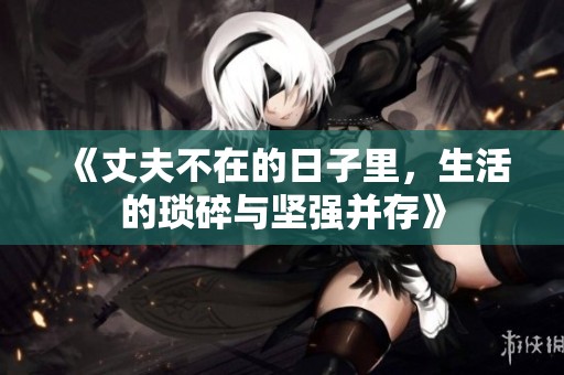 《丈夫不在的日子里，生活的琐碎与坚强并存》
