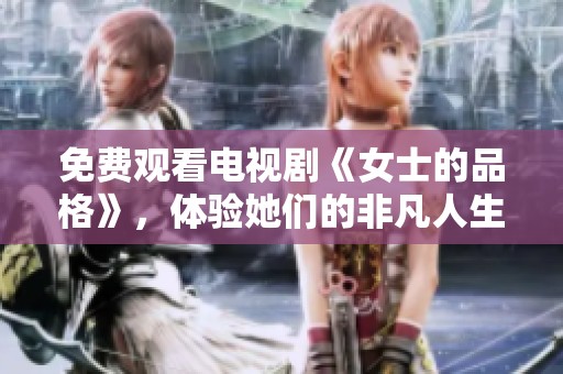 免费观看电视剧《女士的品格》，体验她们的非凡人生与成长故事