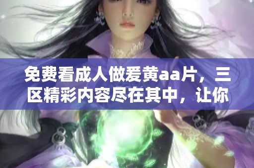 免费看**做爰黄a**，三区精彩内容尽在其中，让你畅享无限乐趣