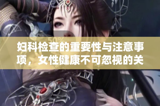 妇科检查的重要性与注意事项，女性健康不可忽视的关键一步