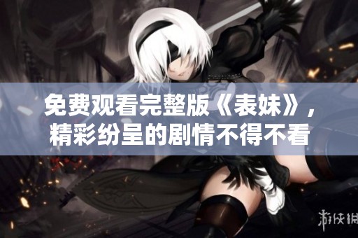 免费观看完整版《表妹》，精彩纷呈的剧情不得不看