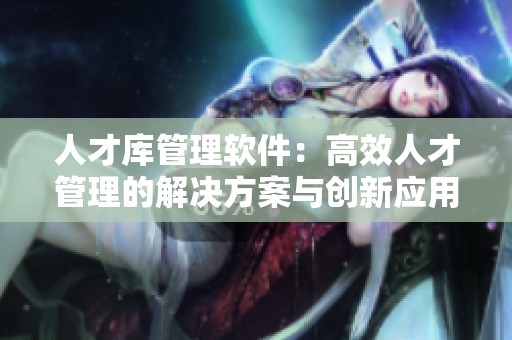 人才库管理软件：高效人才管理的解决方案与创新应用分析