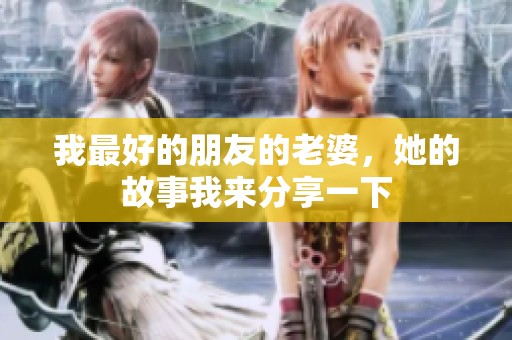 我最好的朋友的老婆，她的故事我来分享一下