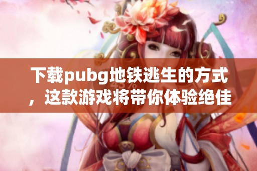 下载pubg地铁逃生的方式，这款游戏将带你体验绝佳的生存挑战