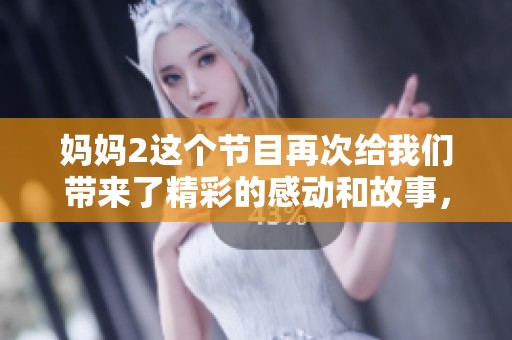 妈妈2这个节目再次给我们带来了精彩的感动和故事，值得期待和关注。