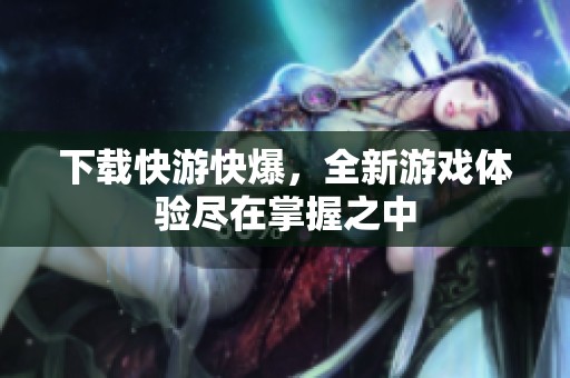 下载快游快爆，全新游戏体验尽在掌握之中