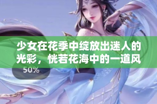 少女在花季中绽放出迷人的光彩，恍若花海中的一道风景线