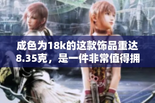 成色为18k的这款饰品重达8.35克，是一件非常值得拥有的珍品。