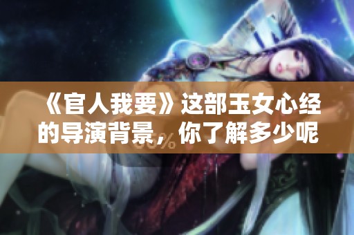 《官人我要》这部玉女心经的导演背景，你了解多少呢？