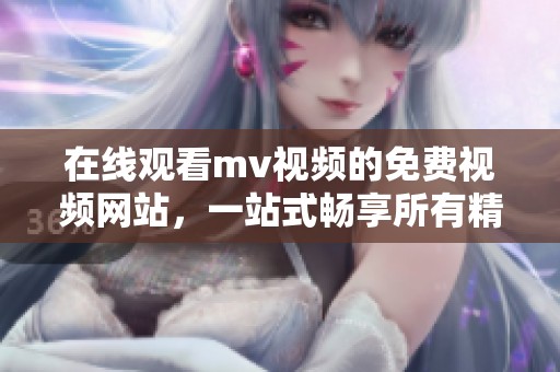 在线观看mv视频的免费视频网站，一站式畅享所有精彩音乐内容