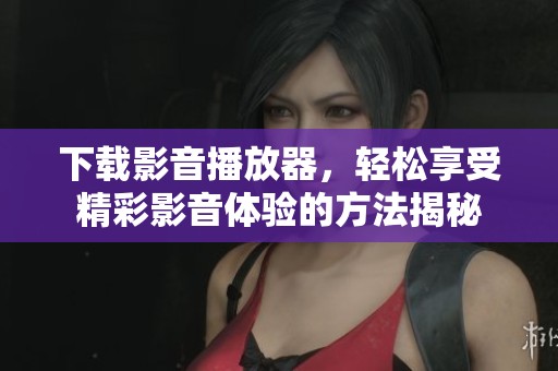 下载影音播放器，轻松享受精彩影音体验的方法揭秘