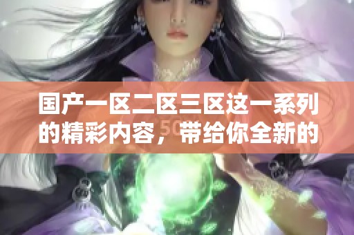 国产一区二区三区这一系列的精彩内容，带给你全新的体验与乐趣