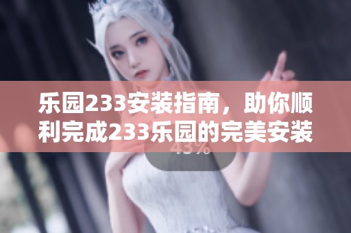 乐园233安装指南，助你顺利完成233乐园的完美安装过程