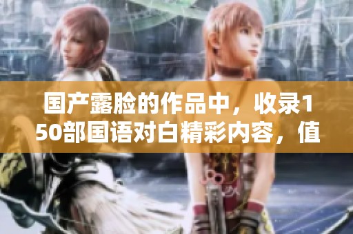 国产露脸的作品中，收录150部国语对白精彩内容，值得一看！