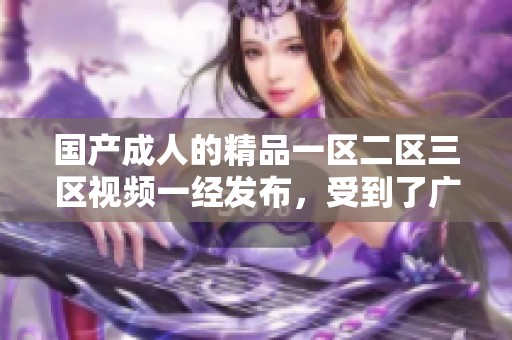 国产**的精品一区二区三区视频一经发布，受到了广泛关注和热议