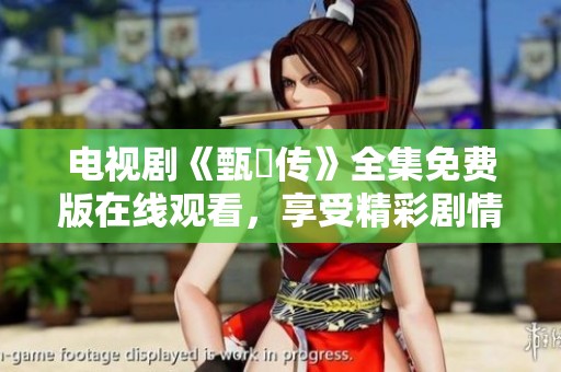 电视剧《甄嬛传》全集免费版在线观看，享受精彩剧情不容错过