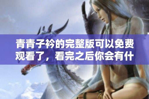 青青子衿的完整版可以免费观看了，看完之后你会有什么感受呢